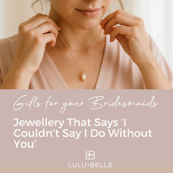 Gifts for Your Bridesmaids - Jewellery That Says ‘I Couldn’t Say I Do Without You’